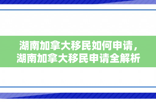 湖南加拿大移民如何申请，湖南加拿大移民申请全解析