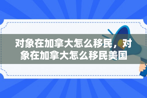 对象在加拿大怎么移民，对象在加拿大怎么移民美国