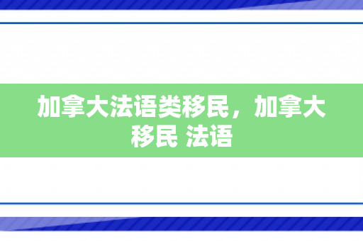 加拿大法语类移民，加拿大移民 法语