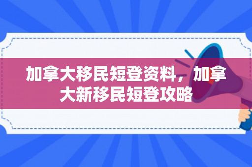 加拿大移民短登资料，加拿大新移民短登攻略