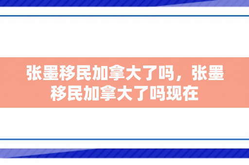 张墨移民加拿大了吗，张墨移民加拿大了吗现在