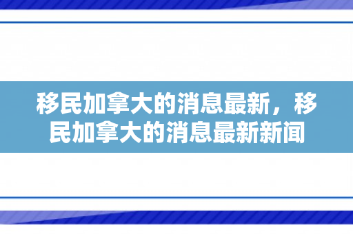 移民加拿大的消息最新，移民加拿大的消息最新新闻