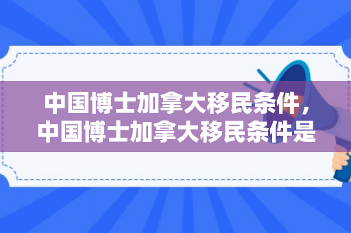 中国博士加拿大移民条件，中国博士加拿大移民条件是什么