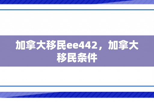 加拿大移民ee442，加拿大移民条件