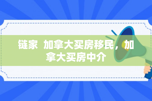 链家  加拿大买房移民，加拿大买房中介
