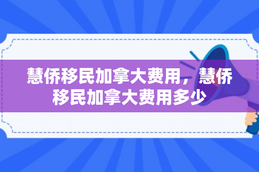 慧侨移民加拿大费用，慧侨移民加拿大费用多少