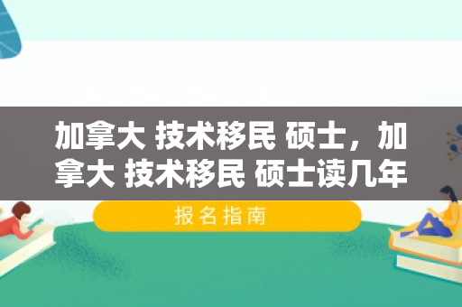 加拿大 技术移民 硕士，加拿大 技术移民 硕士读几年