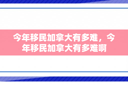 今年移民加拿大有多难，今年移民加拿大有多难啊