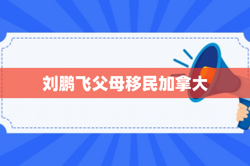 刘鹏飞父母移民加拿大