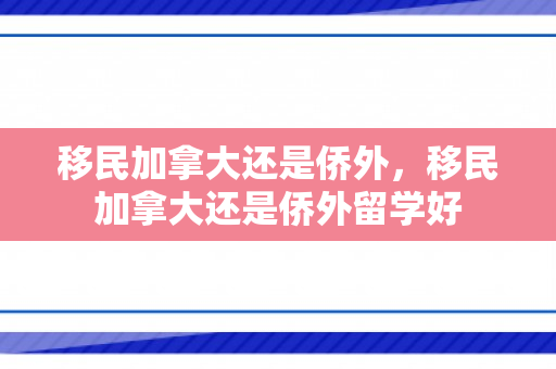 移民加拿大还是侨外，移民加拿大还是侨外留学好