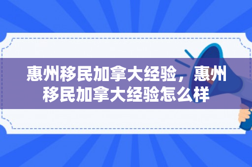 惠州移民加拿大经验，惠州移民加拿大经验怎么样