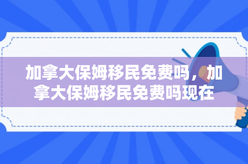加拿大保姆移民免费吗，加拿大保姆移民免费吗现在