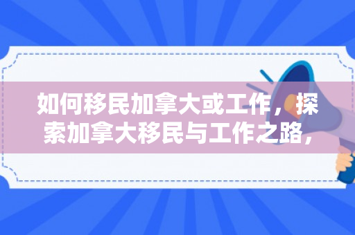 如何移民加拿大或工作，探索加拿大移民与工作之路，实现梦想的指南