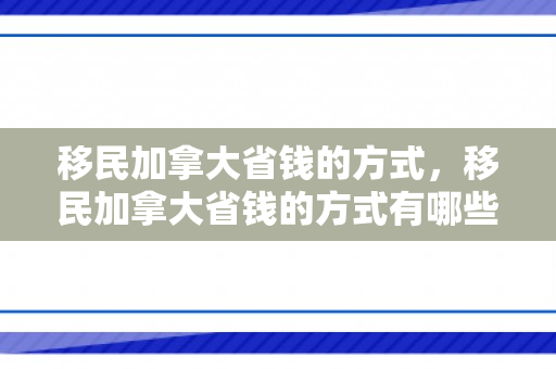 移民加拿大省钱的方式，移民加拿大省钱的方式有哪些