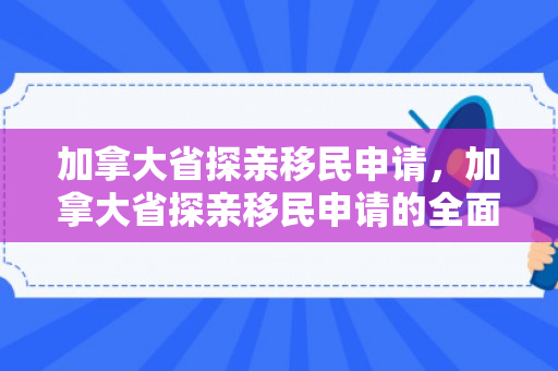 加拿大省探亲移民申请，加拿大省探亲移民申请的全面解析