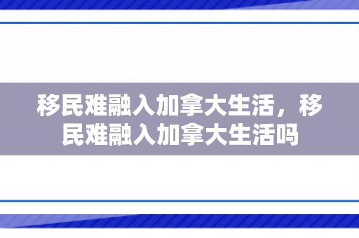 移民难融入加拿大生活，移民难融入加拿大生活吗
