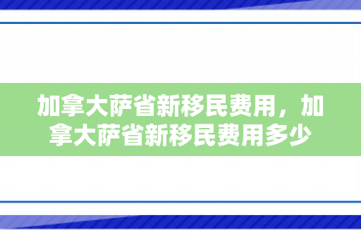 加拿大萨省新移民费用，加拿大萨省新移民费用多少