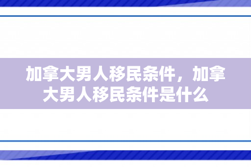加拿大男人移民条件，加拿大男人移民条件是什么