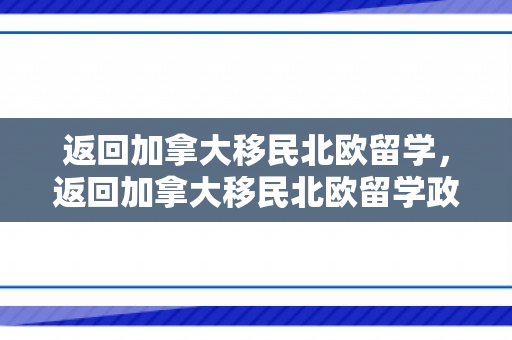 返回加拿大移民北欧留学，返回加拿大移民北欧留学政策