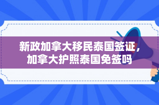 新政加拿大移民泰国签证，加拿大护照泰国免签吗