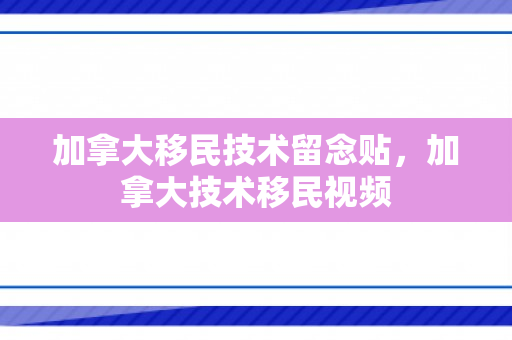 加拿大移民技术留念贴，加拿大技术移民视频