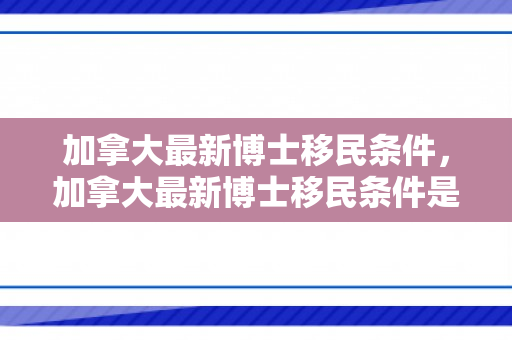 加拿大最新博士移民条件，加拿大最新博士移民条件是什么