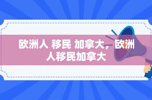 欧洲人 移民 加拿大，欧洲人移民加拿大