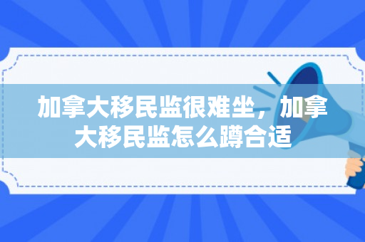 加拿大移民监很难坐，加拿大移民监怎么蹲合适