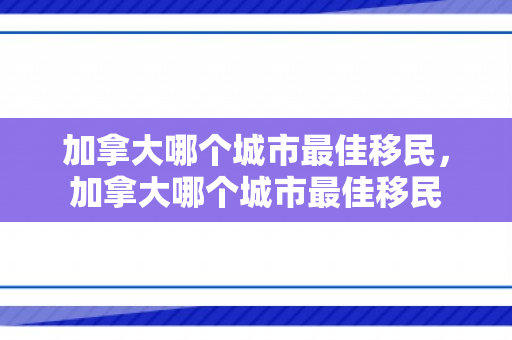 加拿大哪个城市最佳移民，加拿大哪个城市最佳移民