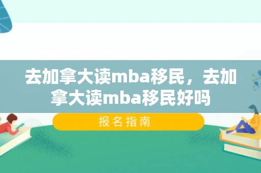 去加拿大读mba移民，去加拿大读mba移民好吗