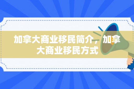 加拿大商业移民简介，加拿大商业移民方式