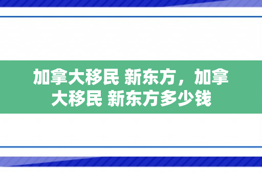 加拿大移民 新东方，加拿大移民 新东方多少钱