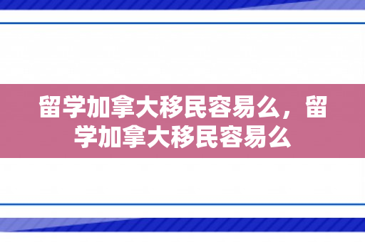 留学加拿大移民容易么，留学加拿大移民容易么
