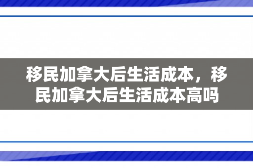 移民加拿大后生活成本，移民加拿大后生活成本高吗