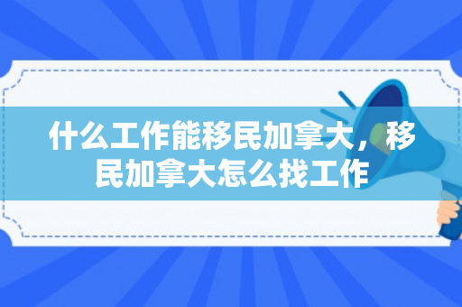 什么工作能移民加拿大，移民加拿大怎么找工作