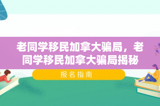 老同学移民加拿大骗局，老同学移民加拿大骗局揭秘