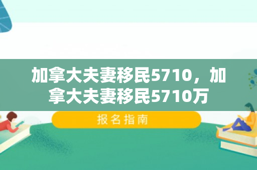 加拿大夫妻移民5710，加拿大夫妻移民5710万