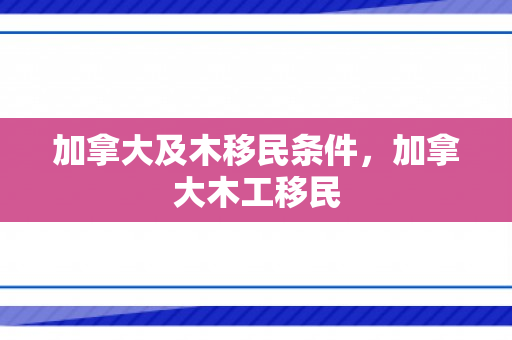 加拿大及木移民条件，加拿大木工移民
