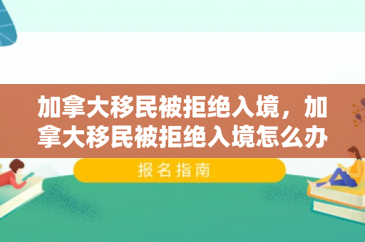 加拿大移民被拒绝入境，加拿大移民被拒绝入境怎么办