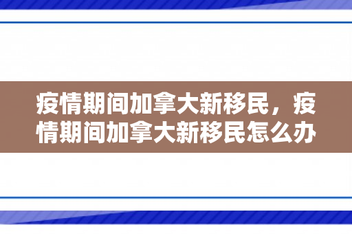 疫情期间加拿大新移民，疫情期间加拿大新移民怎么办