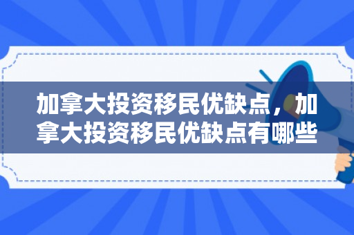 加拿大投资移民优缺点，加拿大投资移民优缺点有哪些