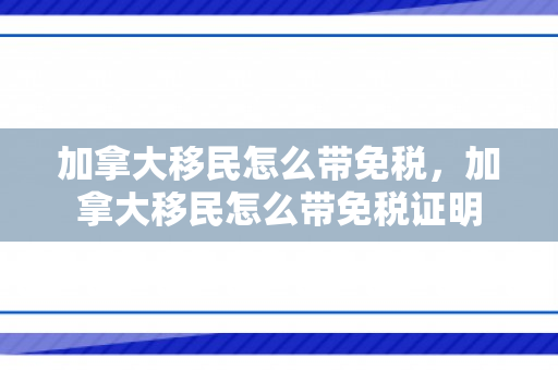 加拿大移民怎么带免税，加拿大移民怎么带免税证明