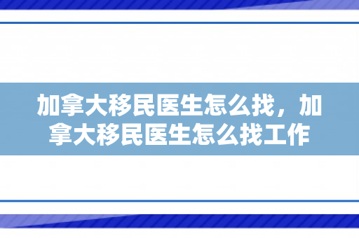 加拿大移民医生怎么找，加拿大移民医生怎么找工作