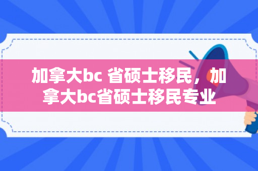 加拿大bc 省硕士移民，加拿大bc省硕士移民专业