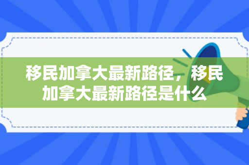 移民加拿大最新路径，移民加拿大最新路径是什么