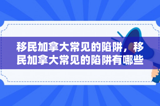 移民加拿大常见的陷阱，移民加拿大常见的陷阱有哪些