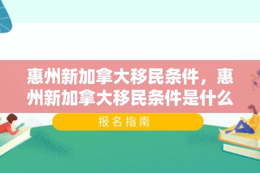 惠州新加拿大移民条件，惠州新加拿大移民条件是什么