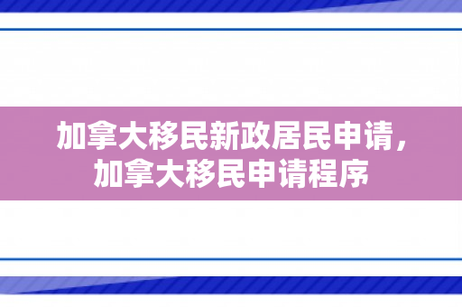加拿大移民新政居民申请，加拿大移民申请程序