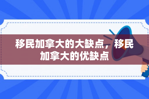 移民加拿大的大缺点，移民加拿大的优缺点