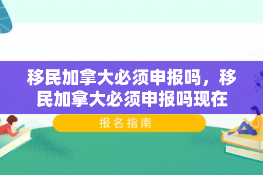 移民加拿大必须申报吗，移民加拿大必须申报吗现在